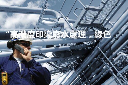 “高濃度印染廢水處理，綠色創(chuàng)新，凈享環(huán)保新篇章”